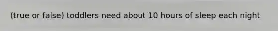 (true or false) toddlers need about 10 hours of sleep each night