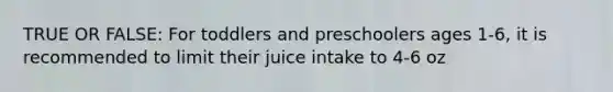 TRUE OR FALSE: For toddlers and preschoolers ages 1-6, it is recommended to limit their juice intake to 4-6 oz