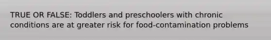 TRUE OR FALSE: Toddlers and preschoolers with chronic conditions are at greater risk for food-contamination problems