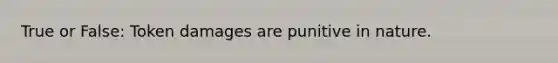 True or False: Token damages are punitive in nature.