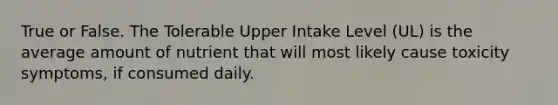 True or False. The Tolerable Upper Intake Level (UL) is the average amount of nutrient that will most likely cause toxicity symptoms, if consumed daily.