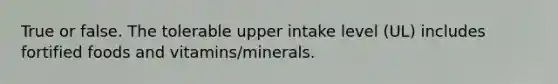 True or false. The tolerable upper intake level (UL) includes fortified foods and vitamins/minerals.