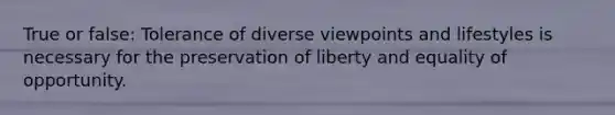 True or false: Tolerance of diverse viewpoints and lifestyles is necessary for the preservation of liberty and equality of opportunity.