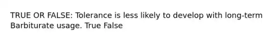 TRUE OR FALSE: Tolerance is less likely to develop with long-term Barbiturate usage. True False