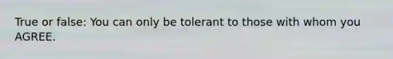 True or false: You can only be tolerant to those with whom you AGREE.