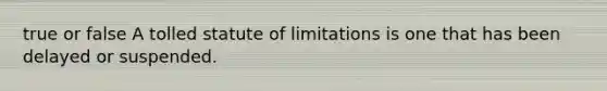 true or false A tolled statute of limitations is one that has been delayed or suspended.