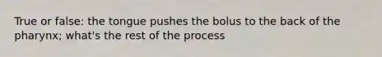 True or false: the tongue pushes the bolus to the back of the pharynx; what's the rest of the process