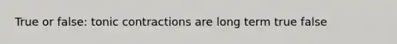 True or false: tonic contractions are long term true false