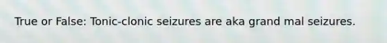 True or False: Tonic-clonic seizures are aka grand mal seizures.