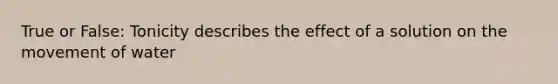 True or False: Tonicity describes the effect of a solution on the movement of water