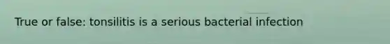 True or false: tonsilitis is a serious bacterial infection