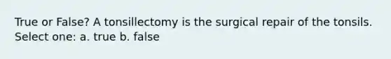 True or False? A tonsillectomy is the surgical repair of the tonsils. Select one: a. true b. false