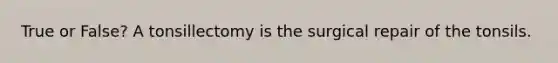 True or False? A tonsillectomy is the surgical repair of the tonsils.