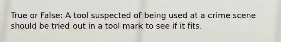 True or False: A tool suspected of being used at a crime scene should be tried out in a tool mark to see if it fits.