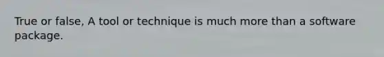 True or false, A tool or technique is much more than a software package.