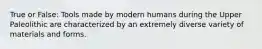 True or False: Tools made by modern humans during the Upper Paleolithic are characterized by an extremely diverse variety of materials and forms.