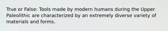 True or False: Tools made by modern humans during the Upper Paleolithic are characterized by an extremely diverse variety of materials and forms.