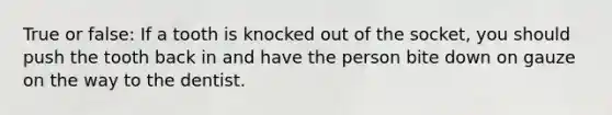 True or false: If a tooth is knocked out of the socket, you should push the tooth back in and have the person bite down on gauze on the way to the dentist.