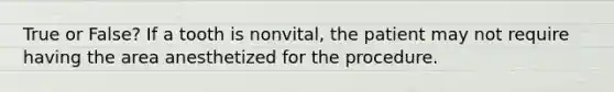 True or False? If a tooth is nonvital, the patient may not require having the area anesthetized for the procedure.