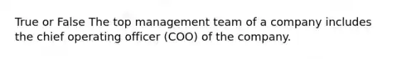 True or False The top management team of a company includes the chief operating officer (COO) of the company.