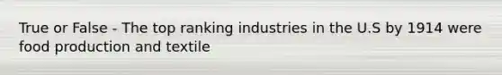 True or False - The top ranking industries in the U.S by 1914 were food production and textile