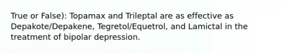 True or False): Topamax and Trileptal are as effective as Depakote/Depakene, Tegretol/Equetrol, and Lamictal in the treatment of bipolar depression.