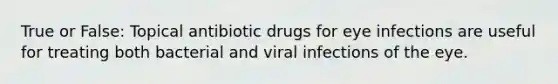 True or False: Topical antibiotic drugs for eye infections are useful for treating both bacterial and viral infections of the eye.