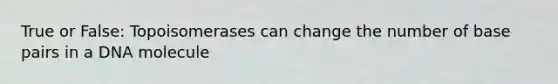 True or False: Topoisomerases can change the number of base pairs in a DNA molecule