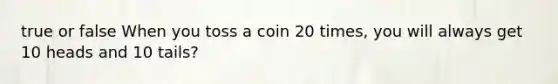 true or false When you toss a coin 20 times, you will always get 10 heads and 10 tails?