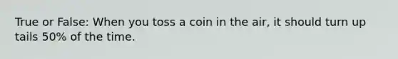 True or False: When you toss a coin in the air, it should turn up tails 50% of the time.