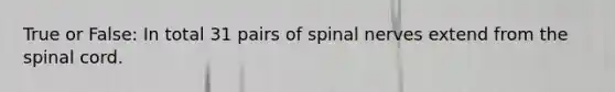 True or False: In total 31 pairs of spinal nerves extend from the spinal cord.