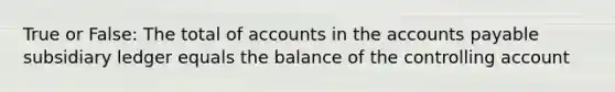 True or False: The total of accounts in the accounts payable subsidiary ledger equals the balance of the controlling account