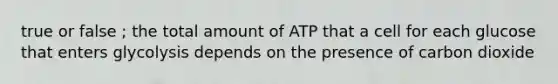 true or false ; the total amount of ATP that a cell for each glucose that enters glycolysis depends on the presence of carbon dioxide