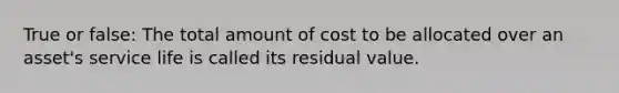 True or false: The total amount of cost to be allocated over an asset's service life is called its residual value.