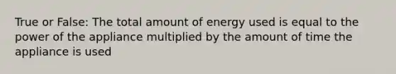 True or False: The total amount of energy used is equal to the power of the appliance multiplied by the amount of time the appliance is used