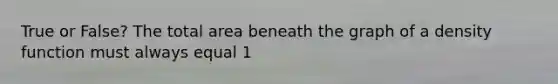 True or False? The total area beneath the graph of a density function must always equal 1