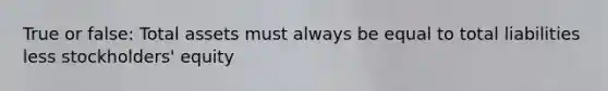 True or false: Total assets must always be equal to total liabilities less stockholders' equity