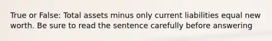 True or False: Total assets minus only current liabilities equal new worth. Be sure to read the sentence carefully before answering