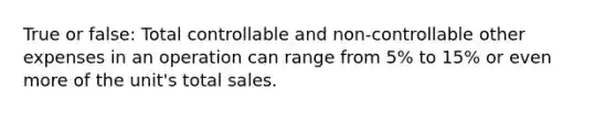 True or false: Total controllable and non-controllable other expenses in an operation can range from 5% to 15% or even more of the unit's total sales.