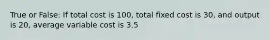 True or False: If total cost is 100, total fixed cost is 30, and output is 20, average variable cost is 3.5