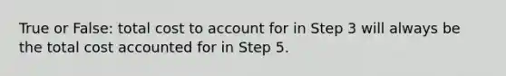 True or False: total cost to account for in Step 3 will always be the total cost accounted for in Step 5.