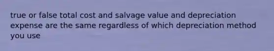 true or false total cost and salvage value and depreciation expense are the same regardless of which depreciation method you use