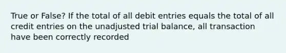 True or False? If the total of all debit entries equals the total of all credit entries on the unadjusted trial balance, all transaction have been correctly recorded