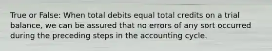 True or False: When total debits equal total credits on a trial balance, we can be assured that no errors of any sort occurred during the preceding steps in <a href='https://www.questionai.com/knowledge/k10xCJF4P3-the-accounting-cycle' class='anchor-knowledge'>the accounting cycle</a>.