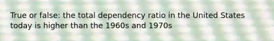 True or false: the total dependency ratio in the United States today is higher than the 1960s and 1970s