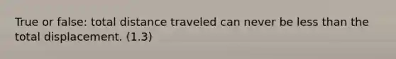 True or false: total distance traveled can never be <a href='https://www.questionai.com/knowledge/k7BtlYpAMX-less-than' class='anchor-knowledge'>less than</a> the total displacement. (1.3)