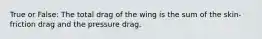 True or False: The total drag of the wing is the sum of the skin-friction drag and the pressure drag.