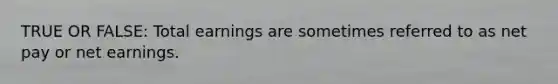 TRUE OR FALSE: Total earnings are sometimes referred to as net pay or net earnings.