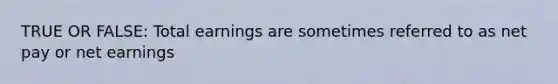 TRUE OR FALSE: Total earnings are sometimes referred to as net pay or net earnings