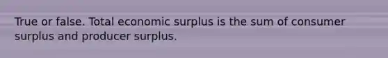 True or false. Total economic surplus is the sum of consumer surplus and producer surplus.